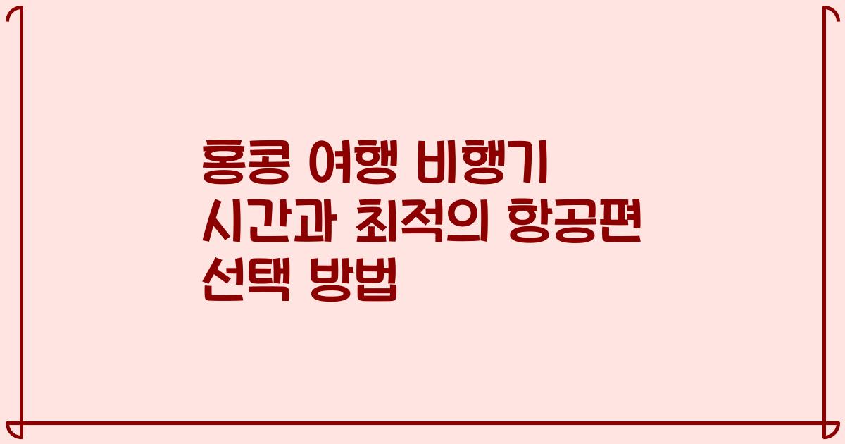 홍콩 여행 비행기 시간과 최적의 항공편 선택 방법