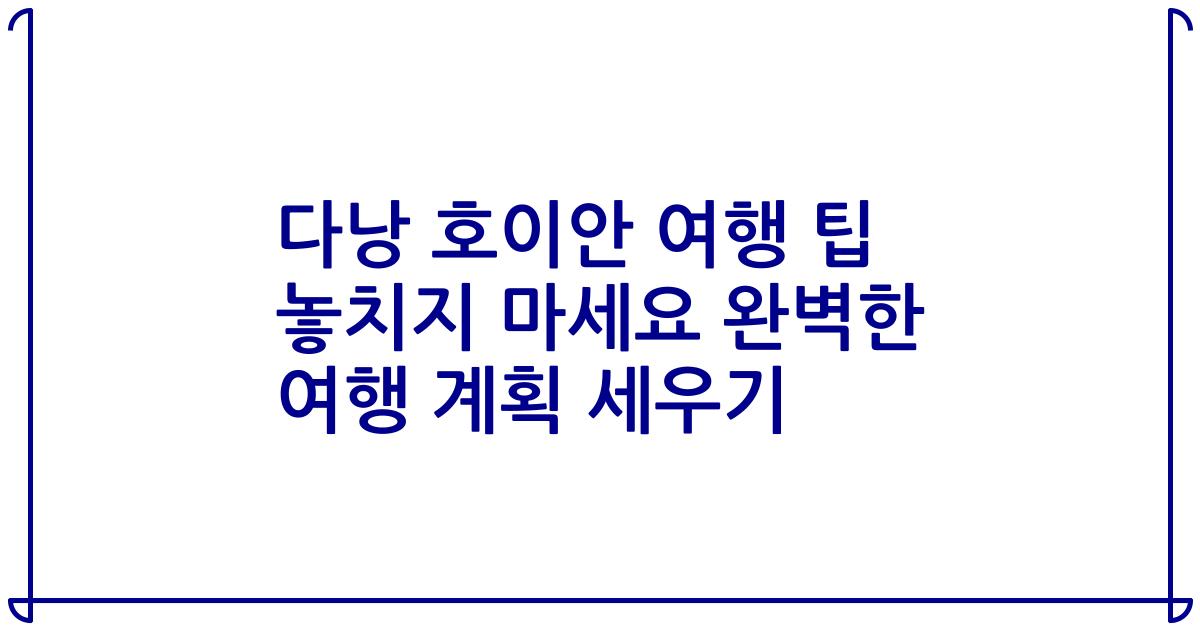 다낭 호이안 여행 팁 놓치지 마세요 완벽한 여행 계획 세우기