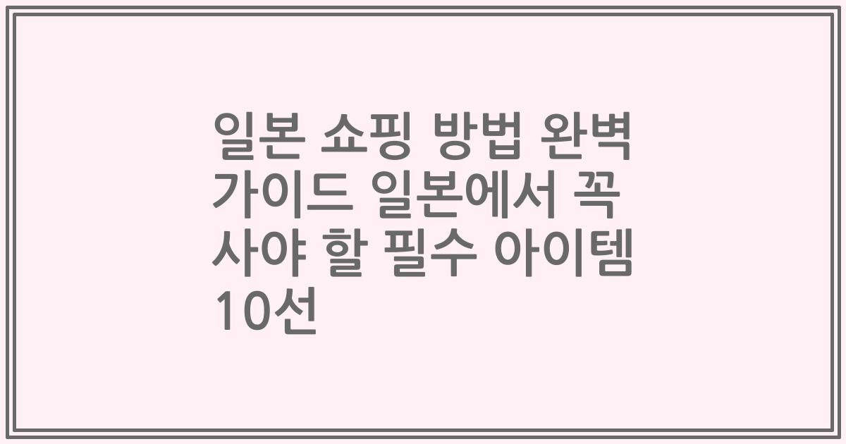 일본 쇼핑 방법 완벽 가이드 일본에서 꼭 사야 할 필수 아이템 10선