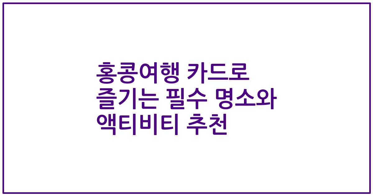 홍콩여행 카드로 즐기는 필수 명소와 액티비티 추천