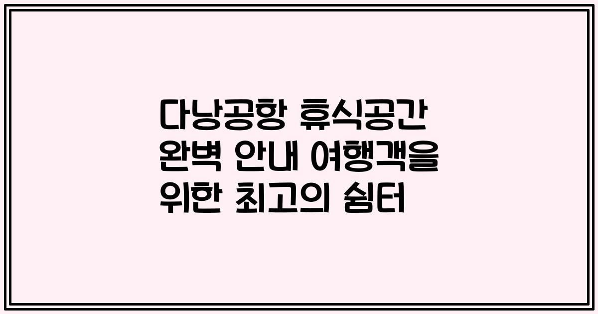 다낭공항 휴식공간 완벽 안내 여행객을 위한 최고의 쉼터