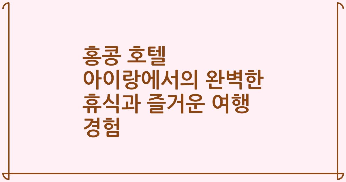 홍콩 호텔 아이랑에서의 완벽한 휴식과 즐거운 여행 경험