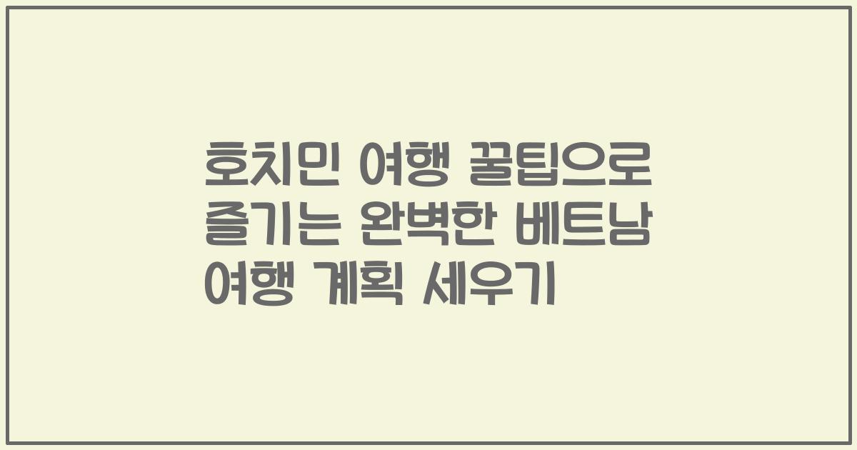 호치민 여행 꿀팁으로 즐기는 완벽한 베트남 여행 계획 세우기