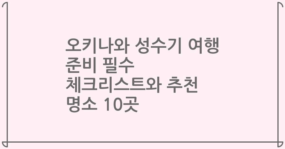 오키나와 성수기 여행 준비 필수 체크리스트와 추천 명소 10곳