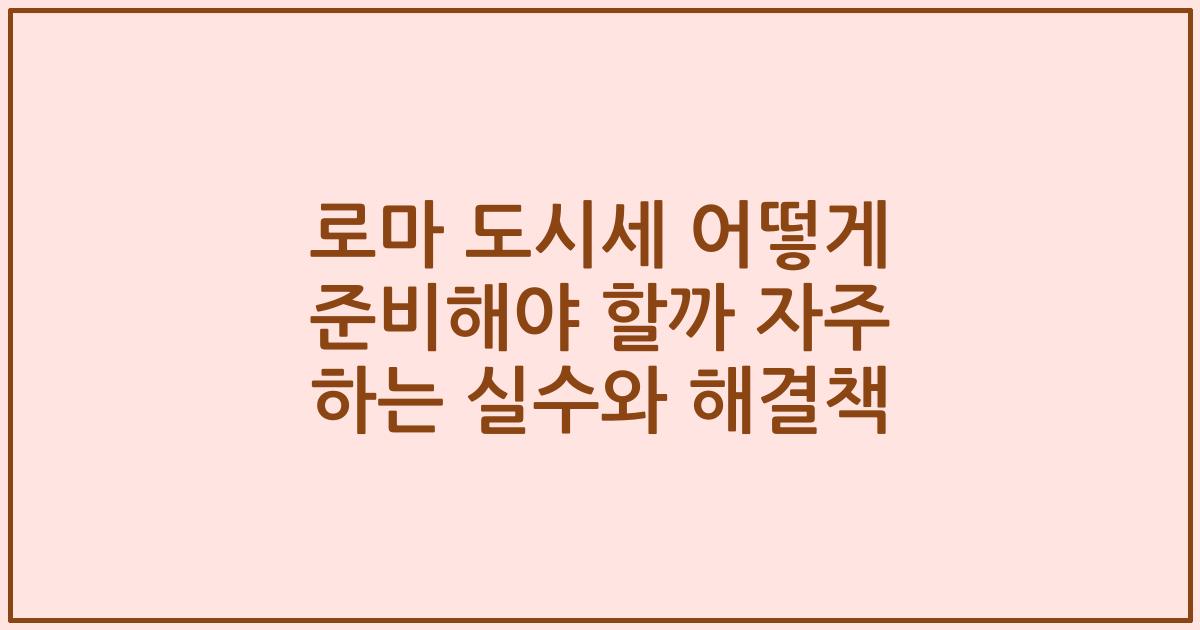 로마 도시세 어떻게 준비해야 할까 자주 하는 실수와 해결책