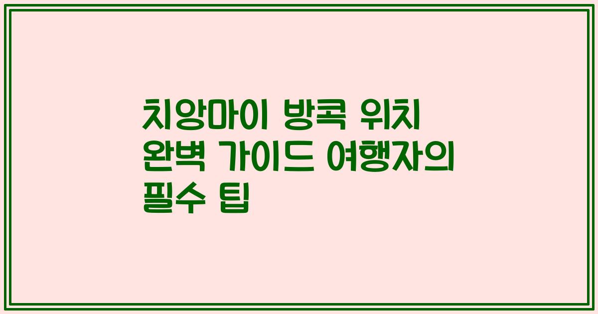 치앙마이 방콕 위치 완벽 가이드 여행자의 필수 팁