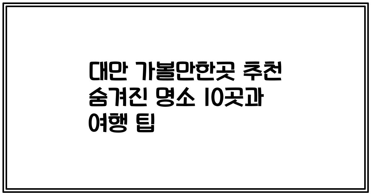 대만 가볼만한곳 추천 숨겨진 명소 10곳과 여행 팁