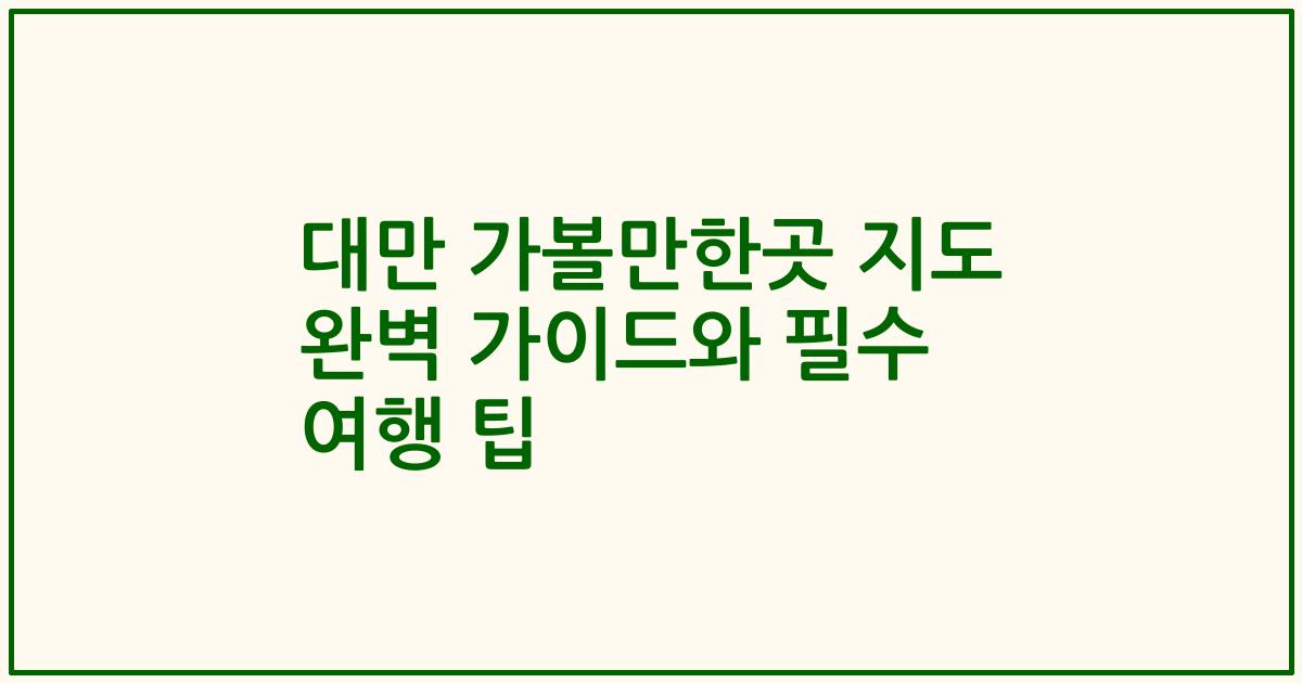 대만 가볼만한곳 지도 완벽 가이드와 필수 여행 팁