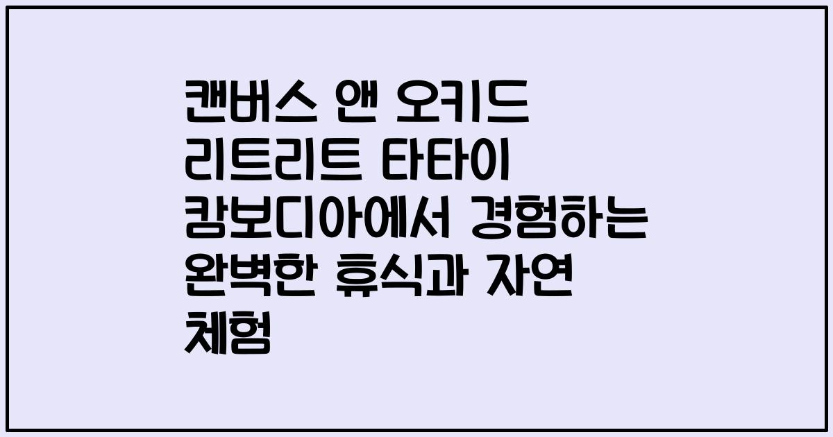 캔버스 앤 오키드 리트리트 타타이 캄보디아에서 경험하는 완벽한 휴식과 자연 체험