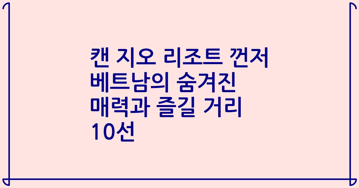 캔 지오 리조트 껀저 베트남의 숨겨진 매력과 즐길 거리 10선