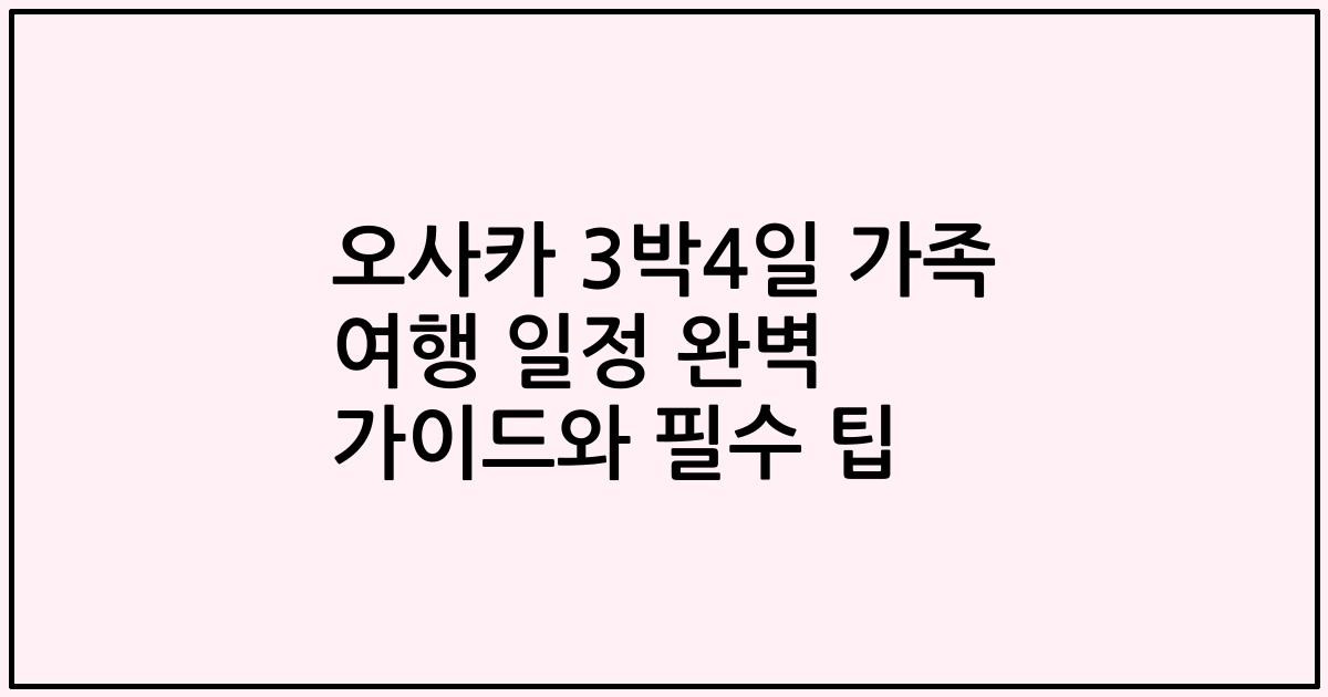 오사카 3박4일 가족 여행 일정 완벽 가이드와 필수 팁