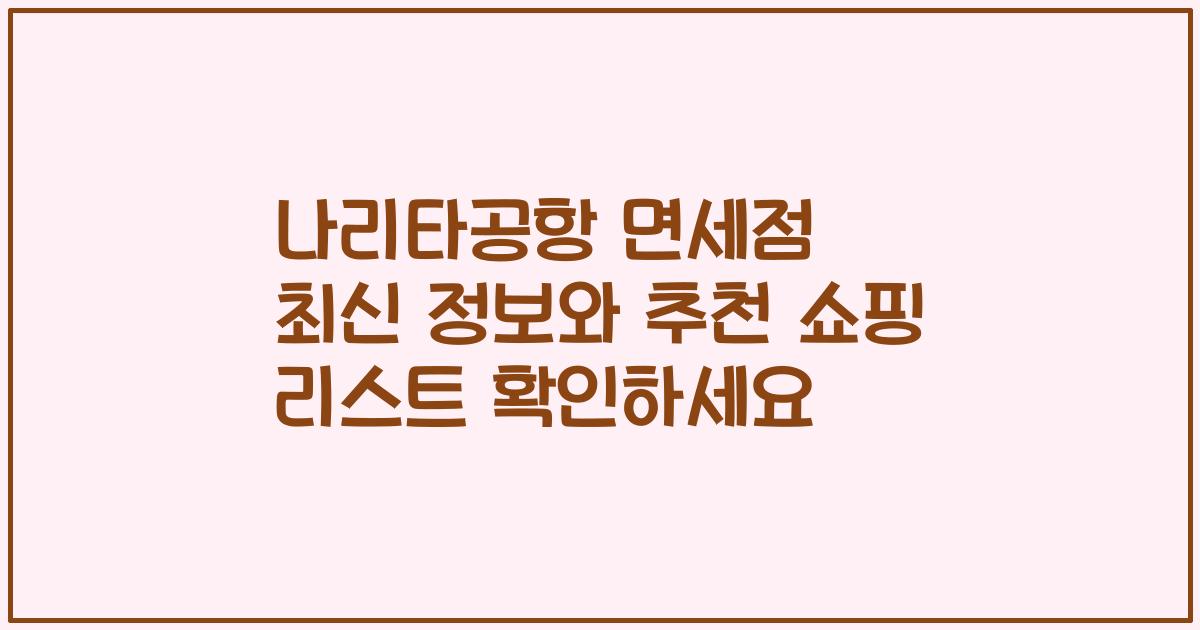 나리타공항 면세점 최신 정보와 추천 쇼핑 리스트 확인하세요