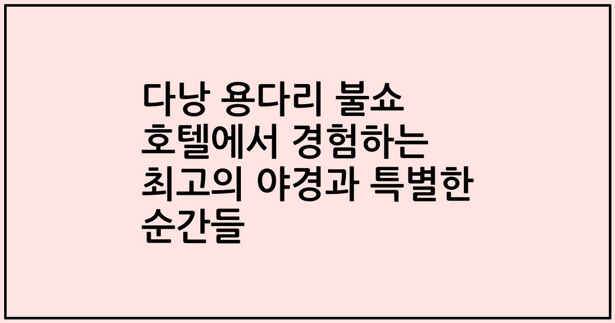 다낭 용다리 불쇼 호텔에서 경험하는 최고의 야경과 특별한 순간들