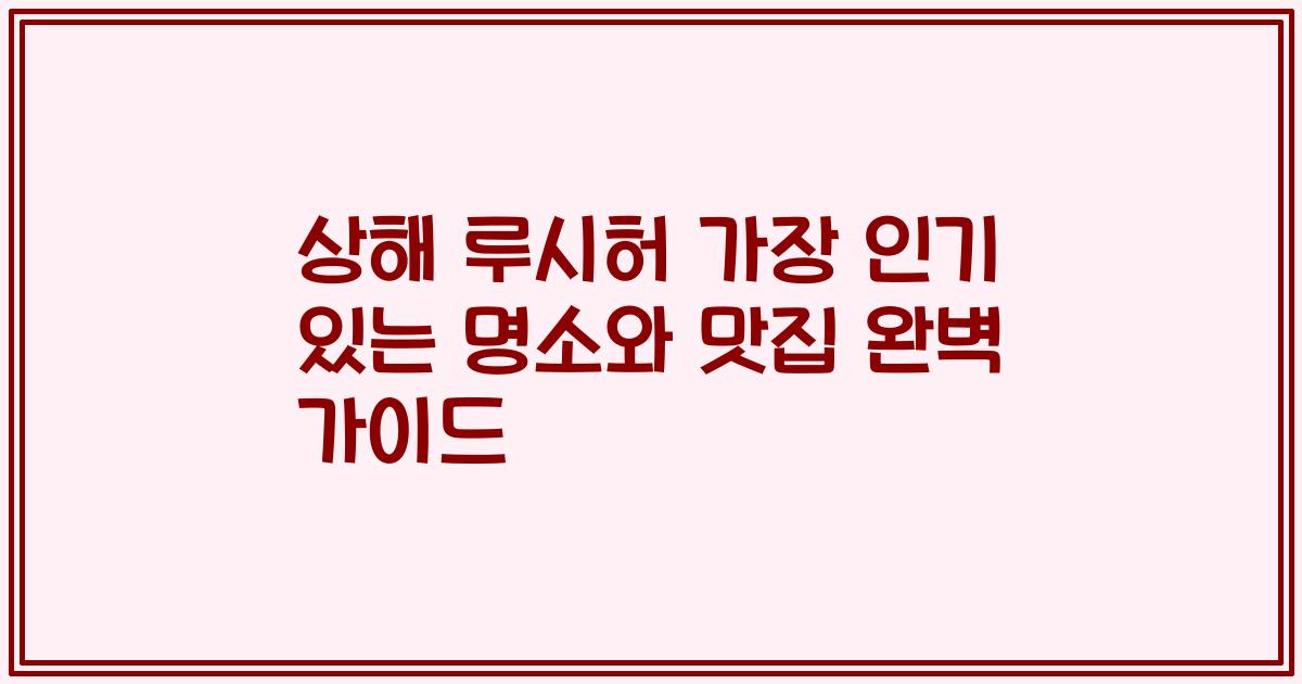 상해 루시허 가장 인기 있는 명소와 맛집 완벽 가이드