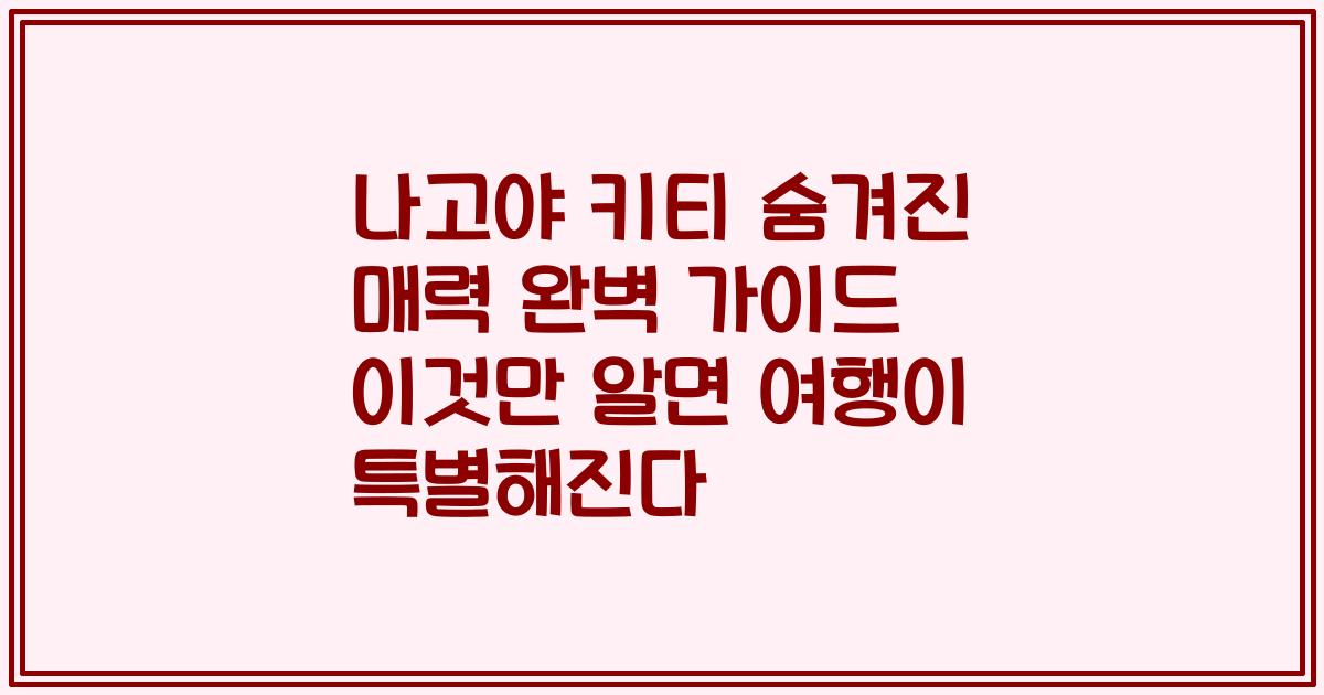 나고야 키티 숨겨진 매력 완벽 가이드 이것만 알면 여행이 특별해진다