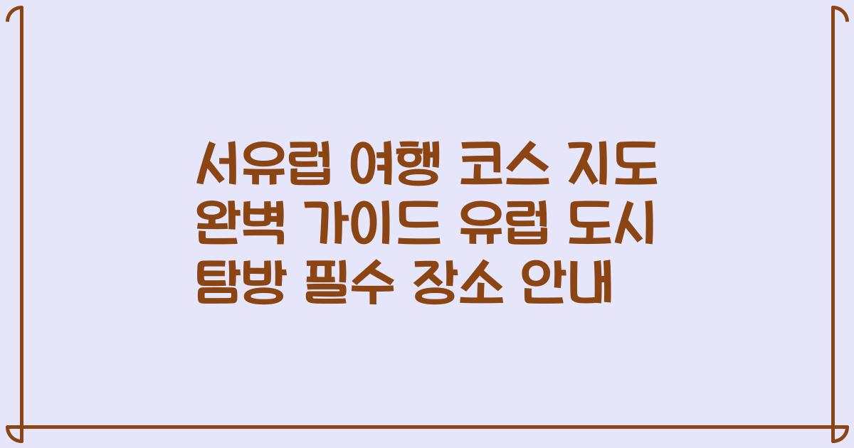 서유럽 여행 코스 지도 완벽 가이드 유럽 도시 탐방 필수 장소 안내
