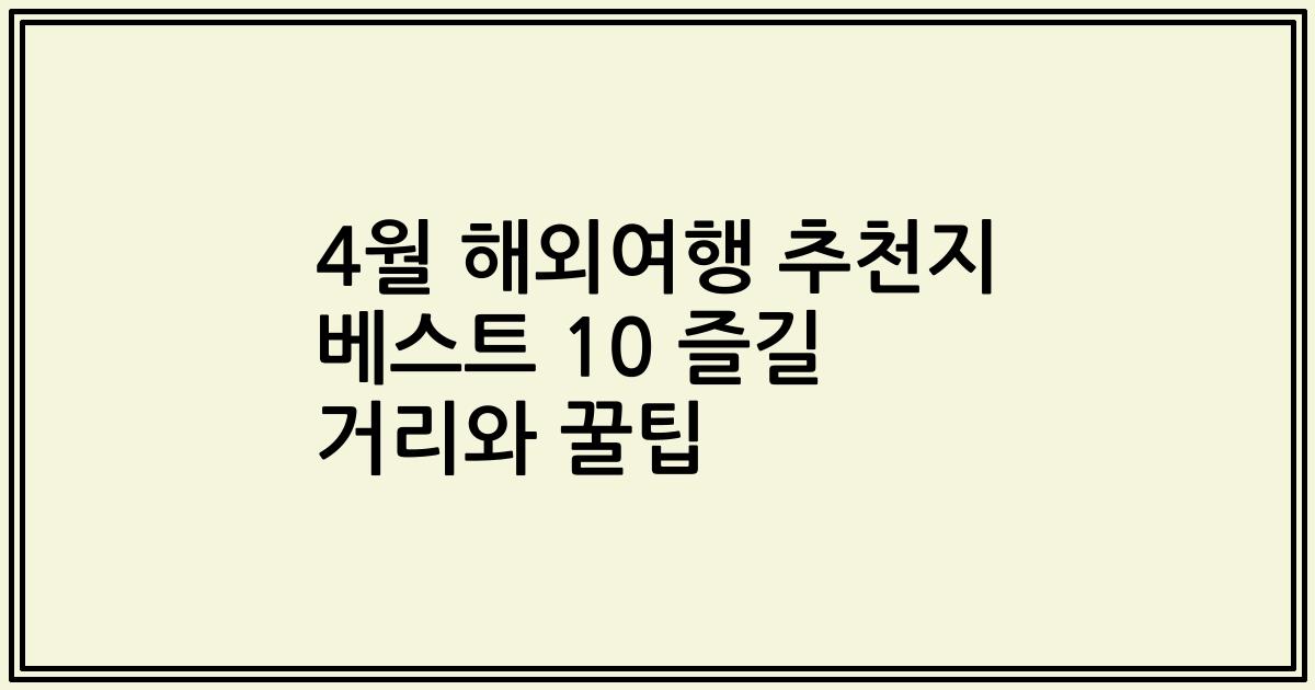4월 해외여행 추천지 베스트 10 즐길 거리와 꿀팁