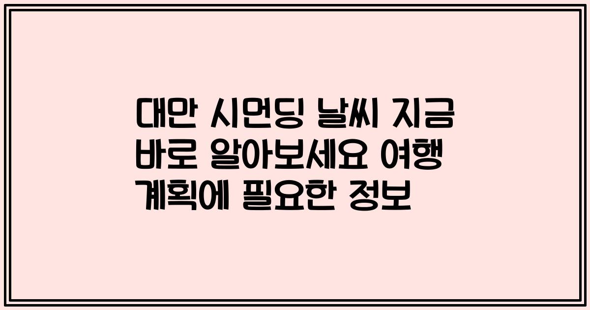 대만 시먼딩 날씨 지금 바로 알아보세요 여행 계획에 필요한 정보