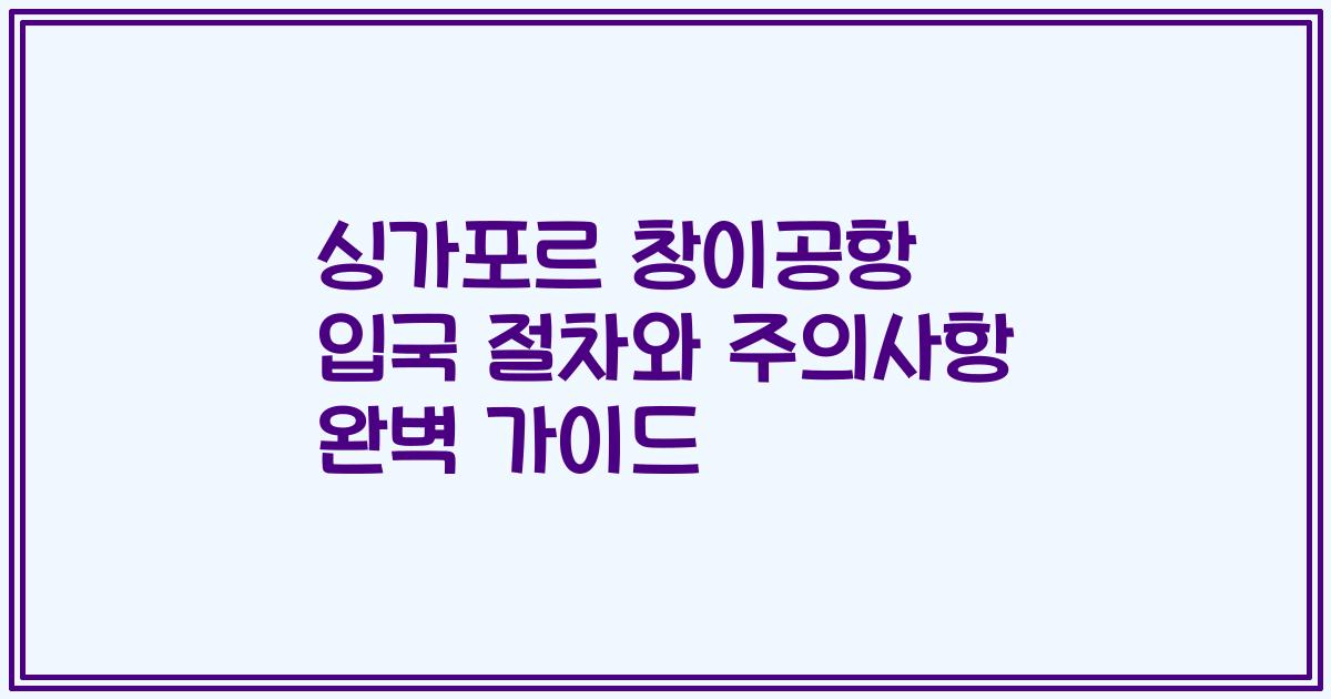 싱가포르 창이공항 입국 절차와 주의사항 완벽 가이드
