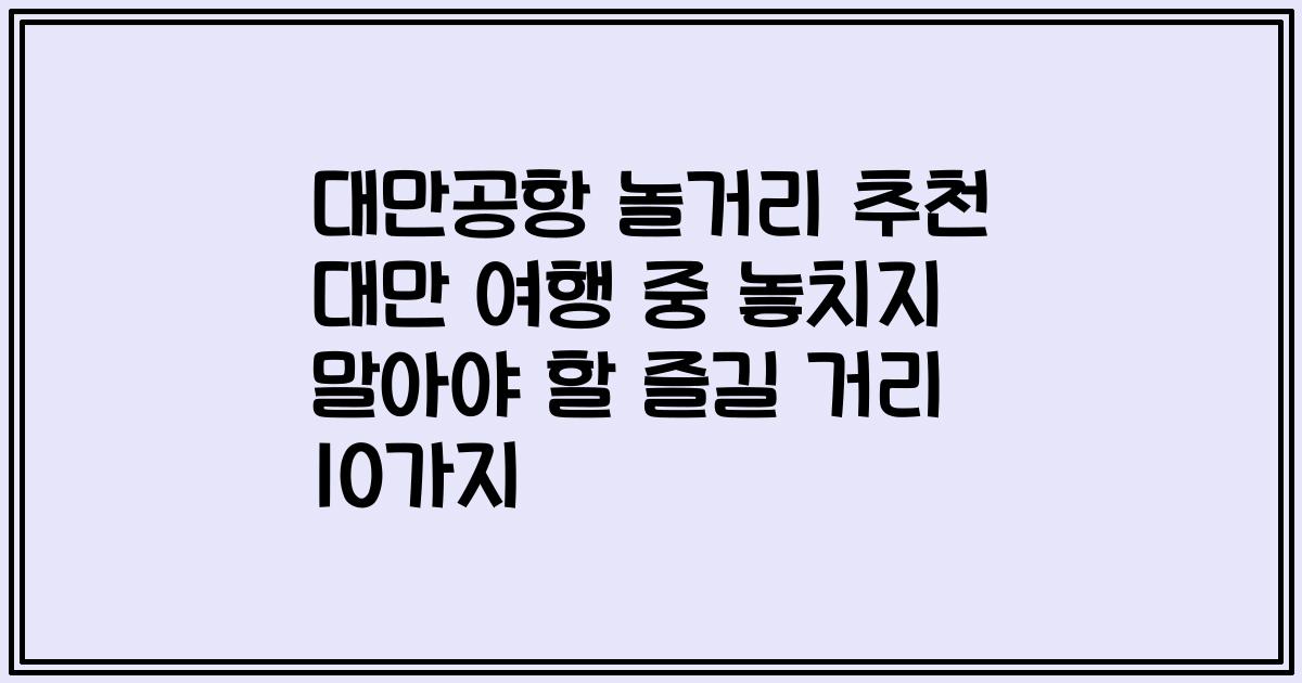 대만공항 놀거리 추천 대만 여행 중 놓치지 말아야 할 즐길 거리 10가지