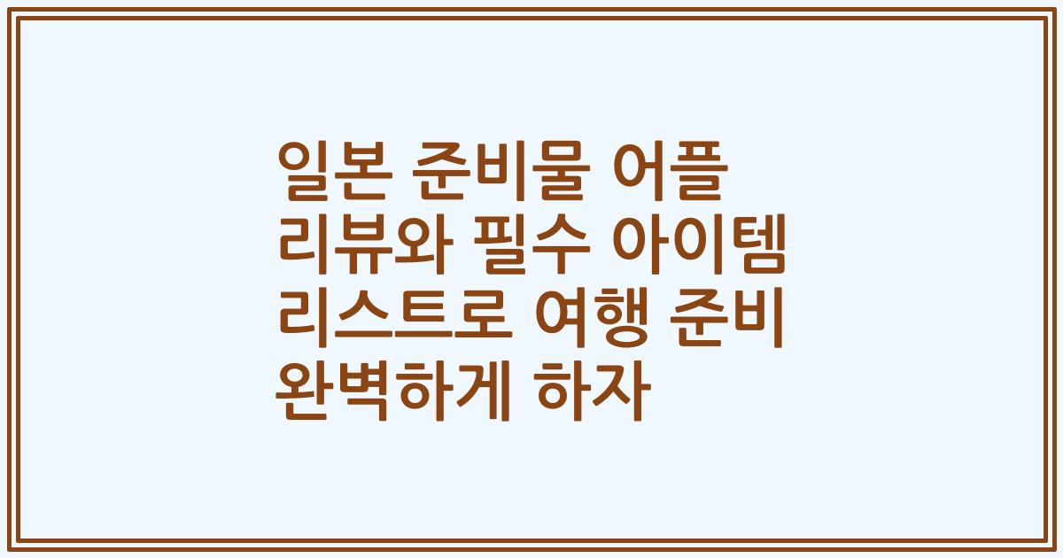일본 준비물 어플 리뷰와 필수 아이템 리스트로 여행 준비 완벽하게 하자