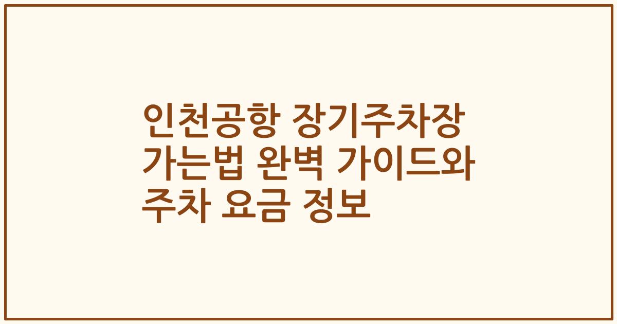 인천공항 장기주차장 가는법 완벽 가이드와 주차 요금 정보