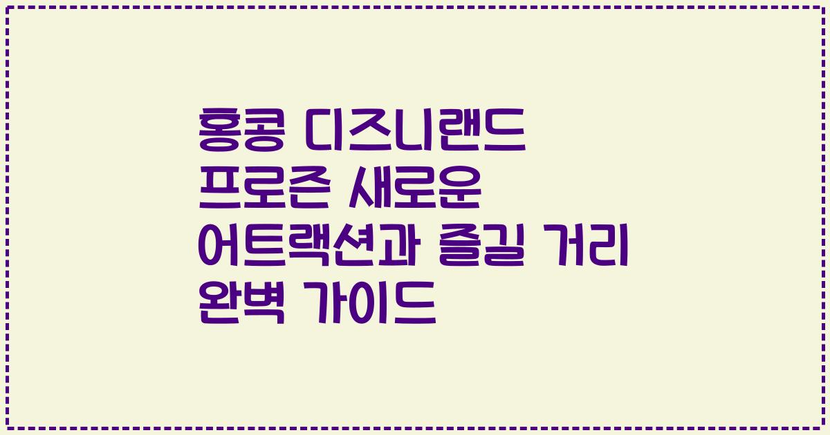 홍콩 디즈니랜드 프로즌 새로운 어트랙션과 즐길 거리 완벽 가이드