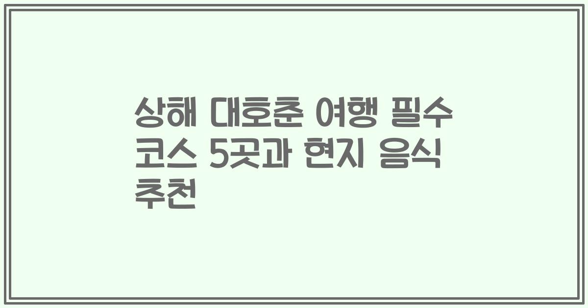 상해 대호춘 여행 필수 코스 5곳과 현지 음식 추천