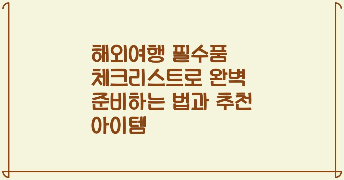 해외여행 필수품 체크리스트로 완벽 준비하는 법과 추천 아이템