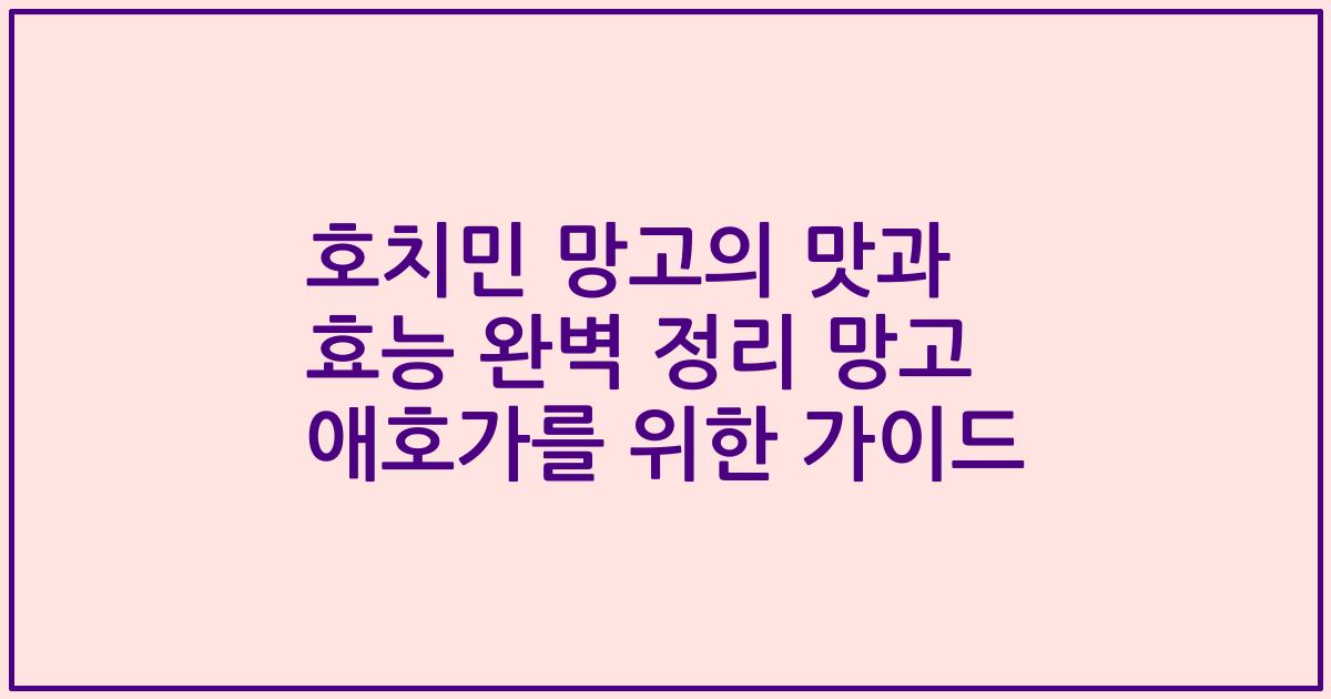 호치민 망고의 맛과 효능 완벽 정리 망고 애호가를 위한 가이드