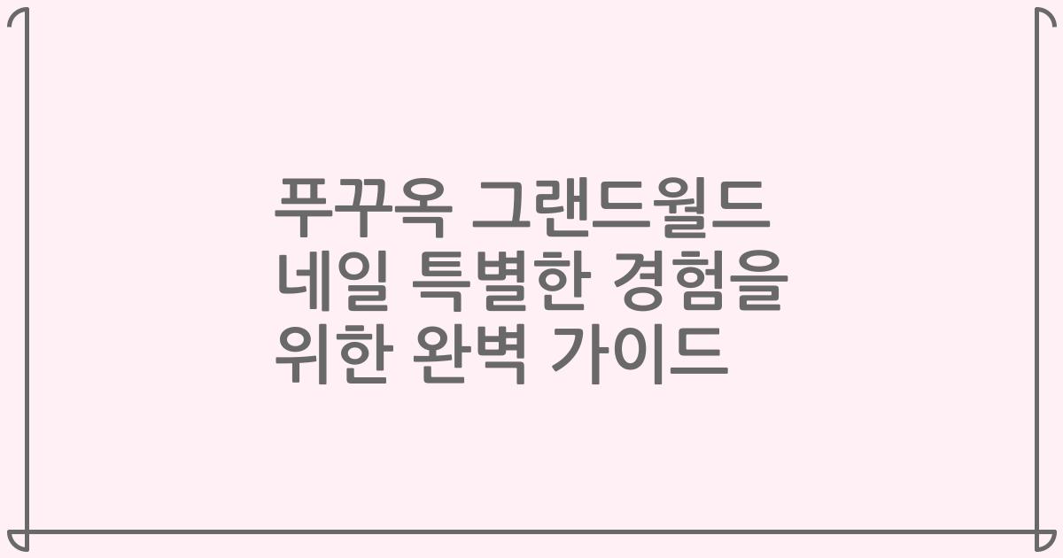 푸꾸옥 그랜드월드 네일 특별한 경험을 위한 완벽 가이드