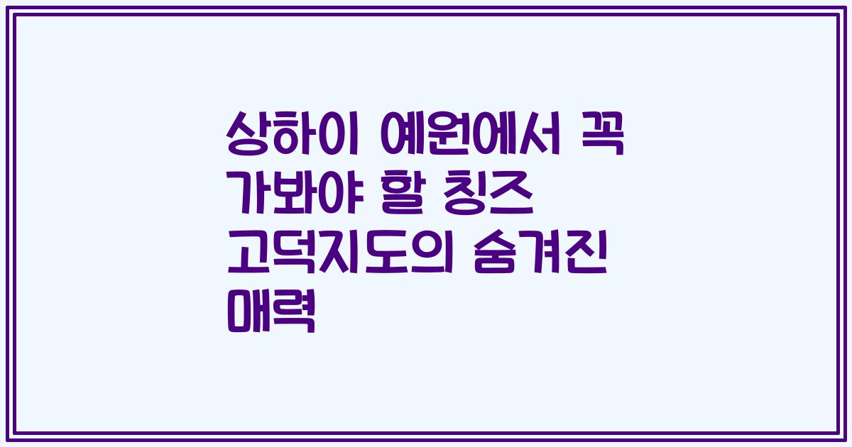 상하이 예원에서 꼭 가봐야 할 칭즈 고덕지도의 숨겨진 매력
