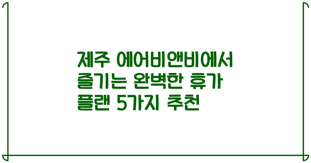 제주 에어비앤비에서 즐기는 완벽한 휴가 플랜 5가지 추천