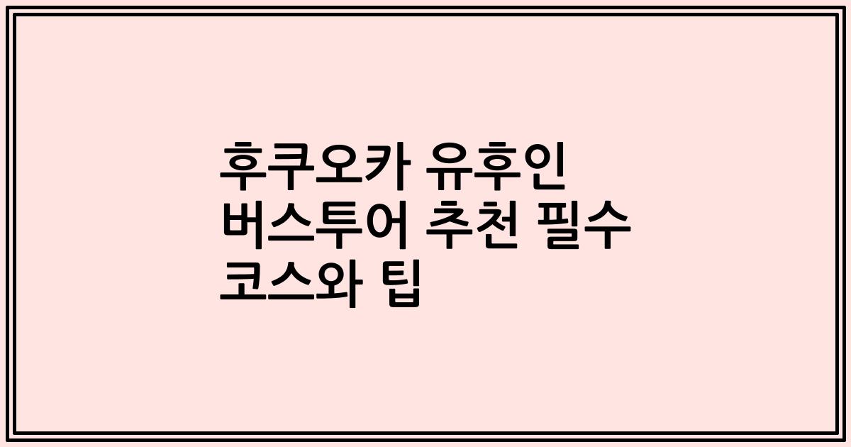 후쿠오카 유후인 버스투어 추천 필수 코스와 팁