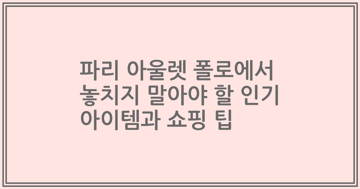 파리 아울렛 폴로에서 놓치지 말아야 할 인기 아이템과 쇼핑 팁