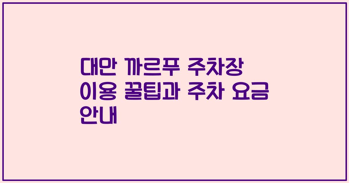 대만 까르푸 주차장 이용 꿀팁과 주차 요금 안내