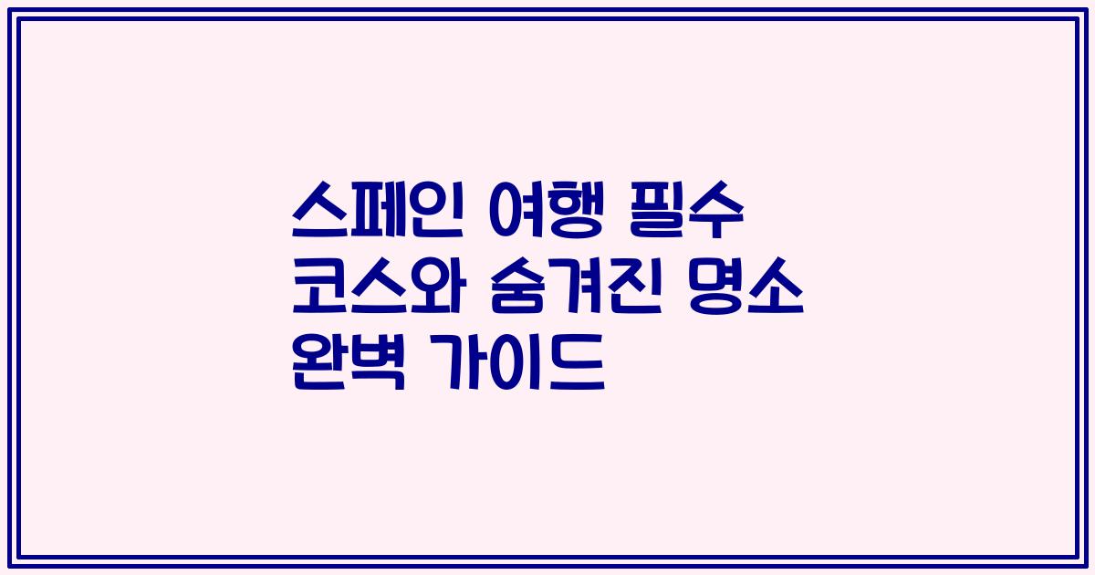 스페인 여행 필수 코스와 숨겨진 명소 완벽 가이드