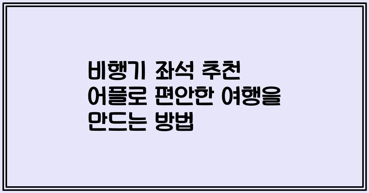 비행기 좌석 추천 어플로 편안한 여행을 만드는 방법