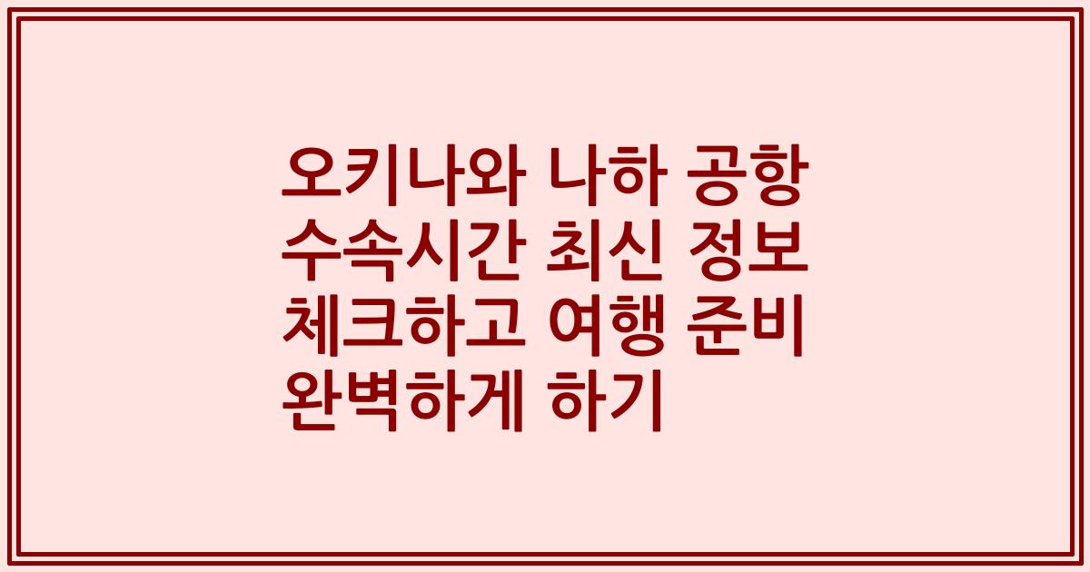 오키나와 나하 공항 수속시간 최신 정보 체크하고 여행 준비 완벽하게 하기
