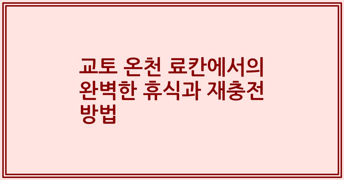 교토 온천 료칸에서의 완벽한 휴식과 재충전 방법