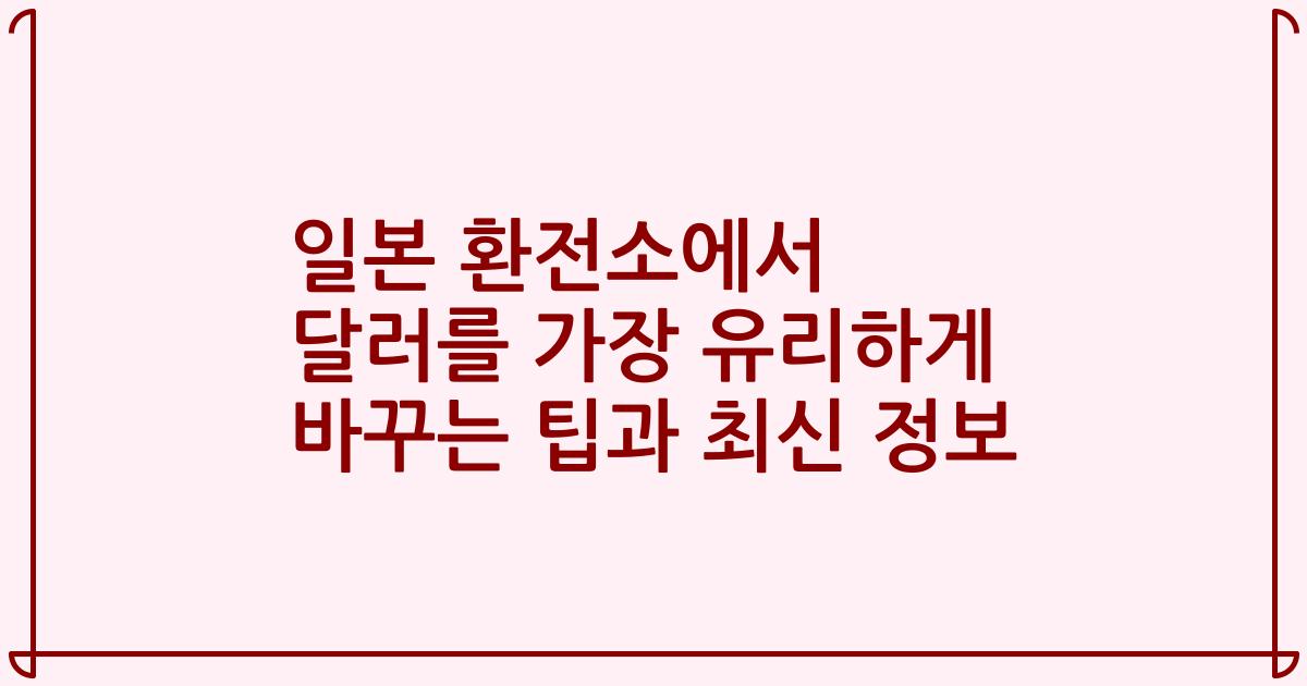 일본 환전소에서 달러를 가장 유리하게 바꾸는 팁과 최신 정보