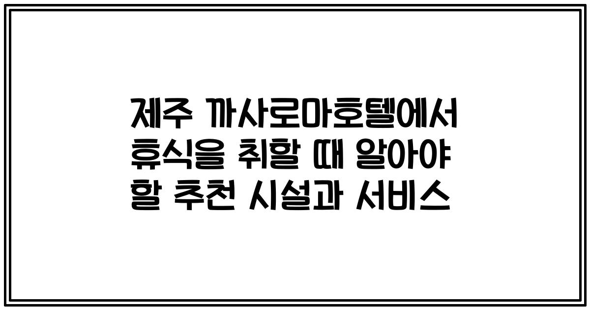 제주 까사로마호텔에서 휴식을 취할 때 알아야 할 추천 시설과 서비스