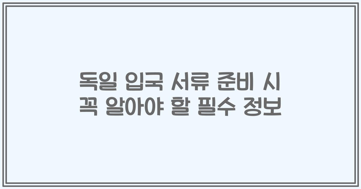 독일 입국 서류 준비 시 꼭 알아야 할 필수 정보