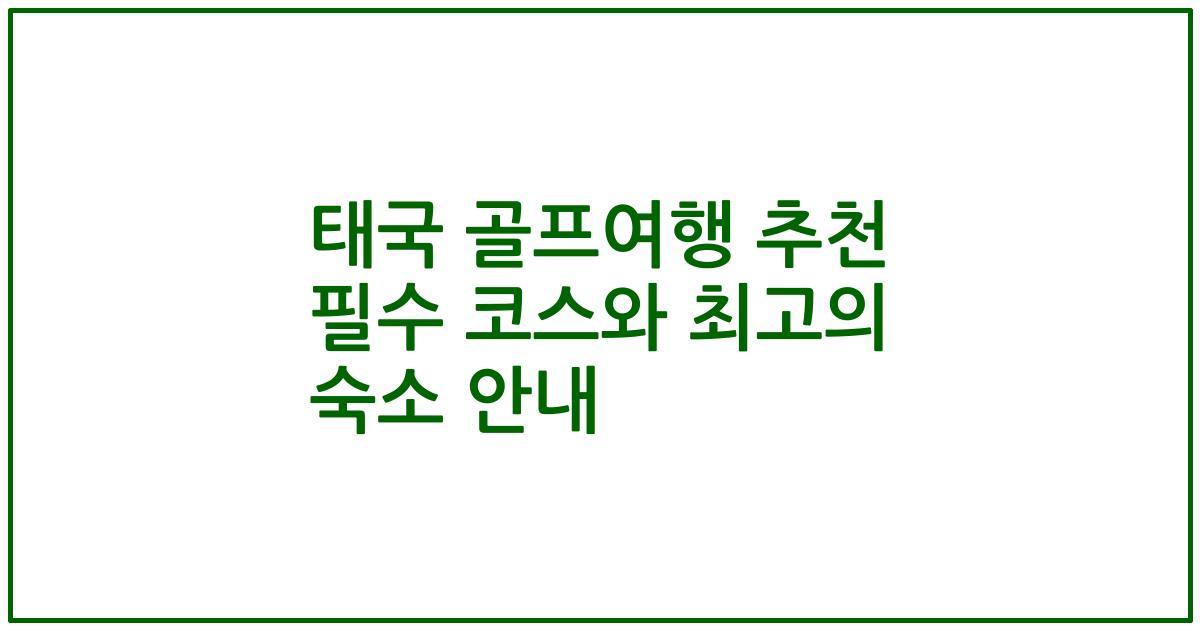 태국 골프여행 추천 필수 코스와 최고의 숙소 안내