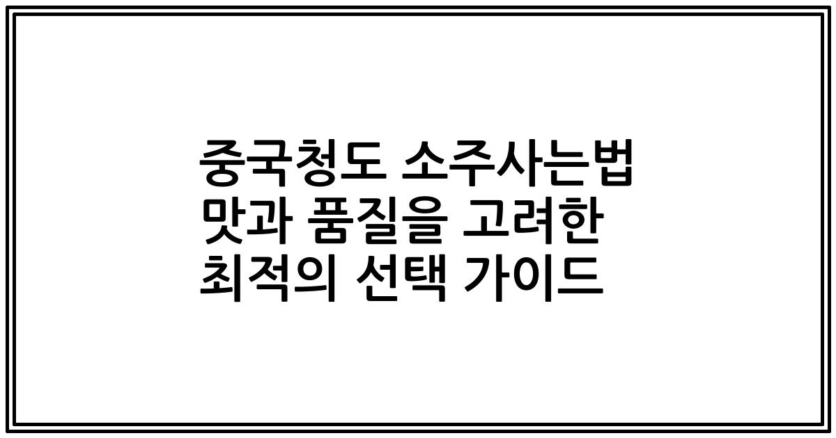 중국청도 소주사는법 맛과 품질을 고려한 최적의 선택 가이드