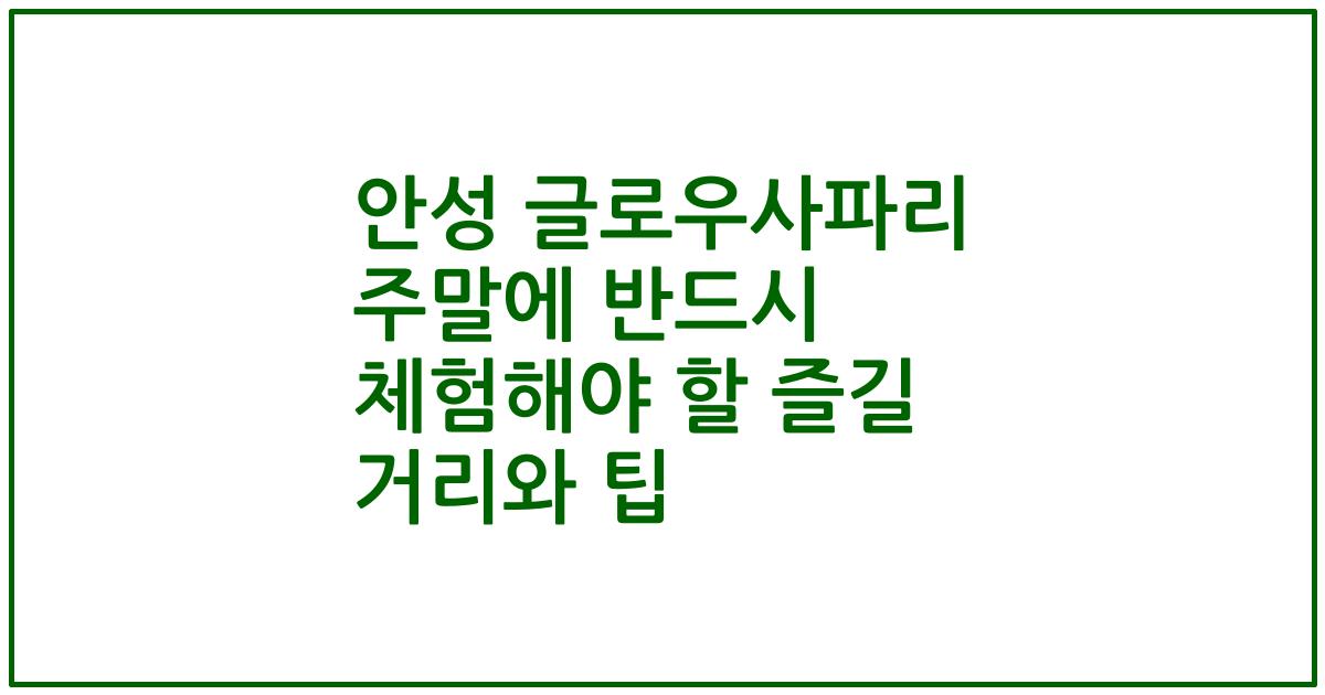 안성 글로우사파리 주말에 반드시 체험해야 할 즐길 거리와 팁