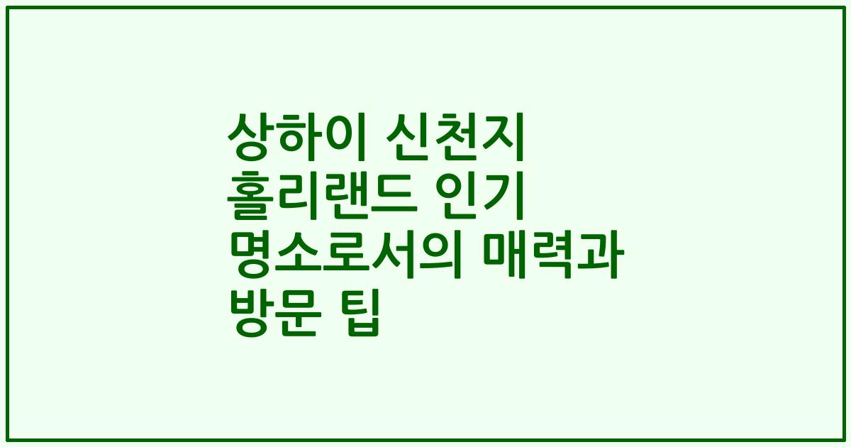 상하이 신천지 홀리랜드 인기 명소로서의 매력과 방문 팁