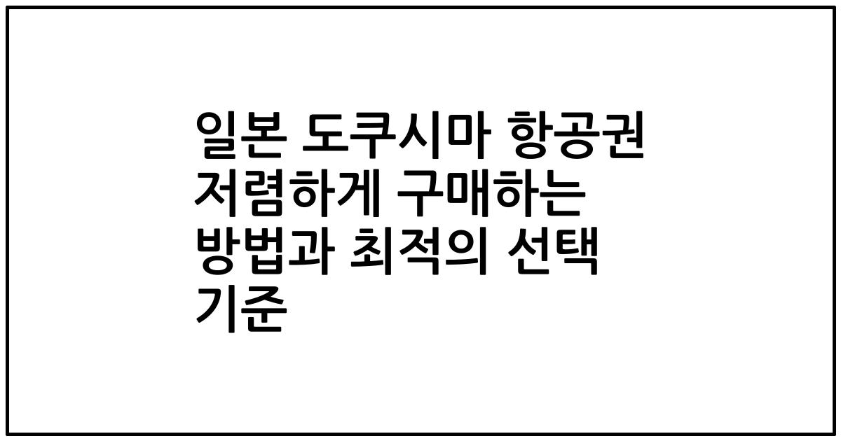 일본 도쿠시마 항공권 저렴하게 구매하는 방법과 최적의 선택 기준