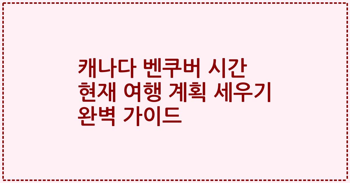 캐나다 벤쿠버 시간 현재 여행 계획 세우기 완벽 가이드