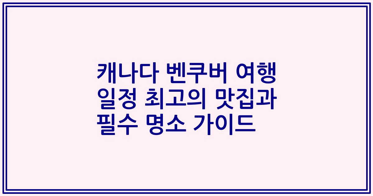 캐나다 벤쿠버 여행 일정 최고의 맛집과 필수 명소 가이드